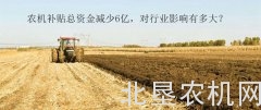 农机补贴总资金减少6亿，对行业影响有多大？