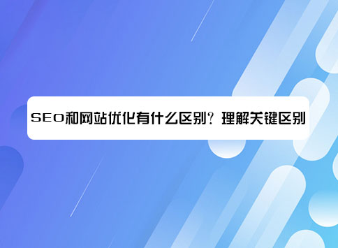 SEO和網(wǎng)站優(yōu)化有什么區(qū)別？理解關(guān)鍵區(qū)別